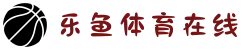 乐鱼体育在线-实时赛事竞猜与安全登录入口